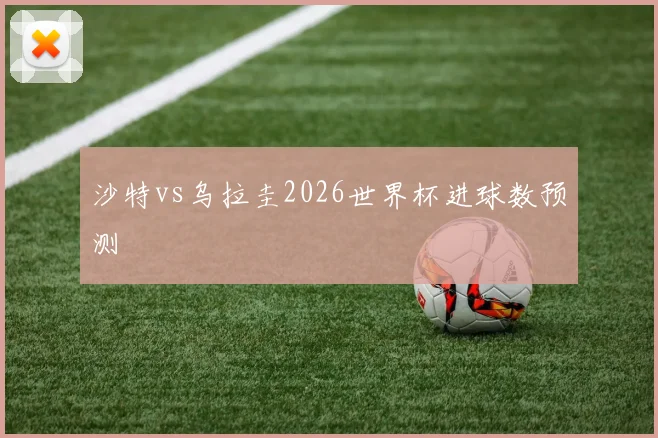 沙特vs乌拉圭2026世界杯进球数预测