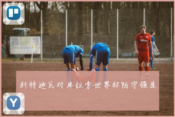 科特迪瓦对库拉索世界杯防守强度
