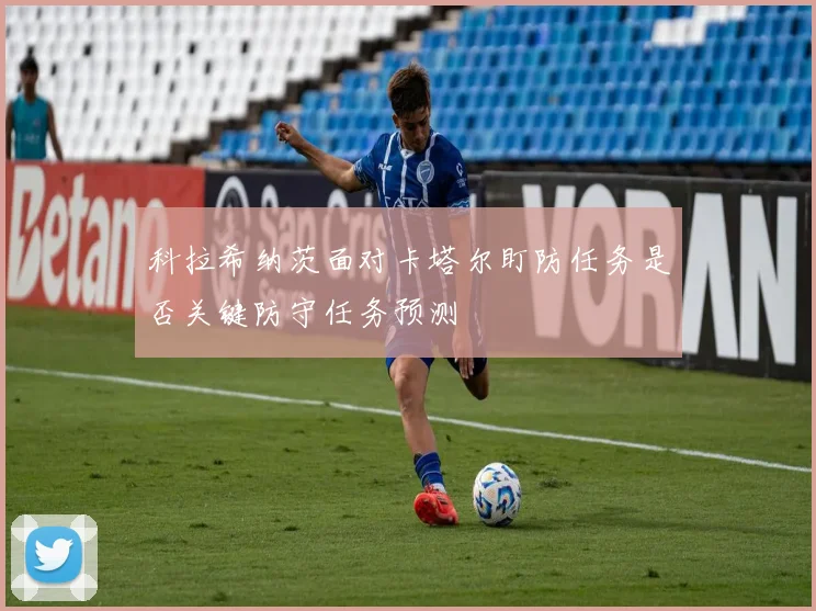 科拉希纳茨面对卡塔尔盯防任务是否关键防守任务预测