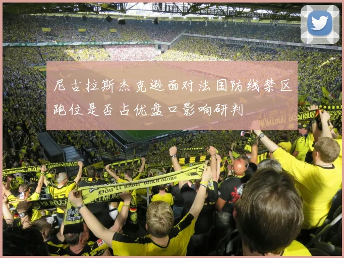 尼古拉斯杰克逊面对法国防线禁区跑位是否占优盘口影响研判