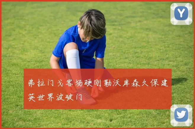 弗拉门戈客场硬刚勒沃库森久保建英世界波破门