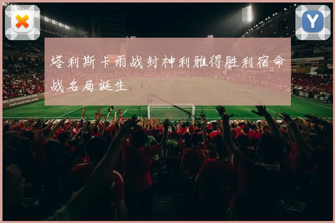 塔利斯卡雨战封神利雅得胜利宿命战名局诞生
