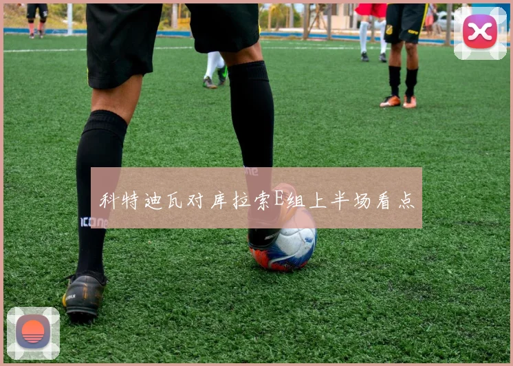 科特迪瓦对库拉索E组上半场看点