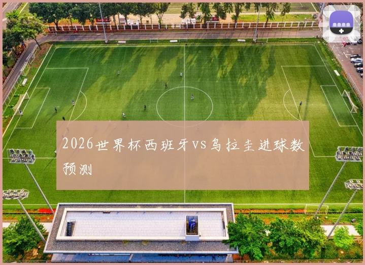 2026世界杯西班牙vs乌拉圭进球数预测