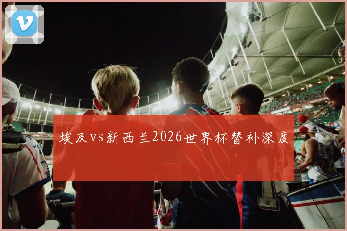 埃及vs新西兰2026世界杯替补深度