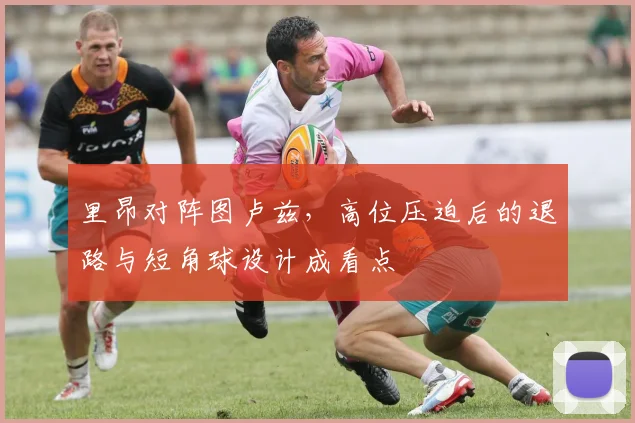 里昂对阵图卢兹,高位压迫后的退路与短角球设计成看点