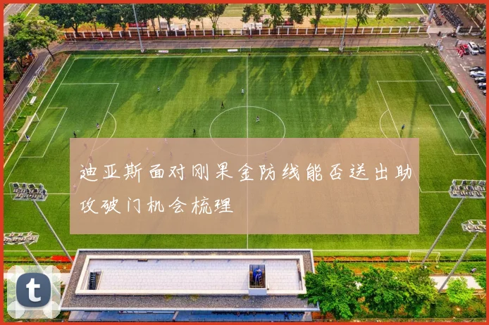 迪亚斯面对刚果金防线能否送出助攻破门机会梳理