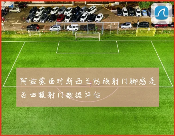 阿兹蒙面对新西兰防线射门脚感是否回暖射门数据评估