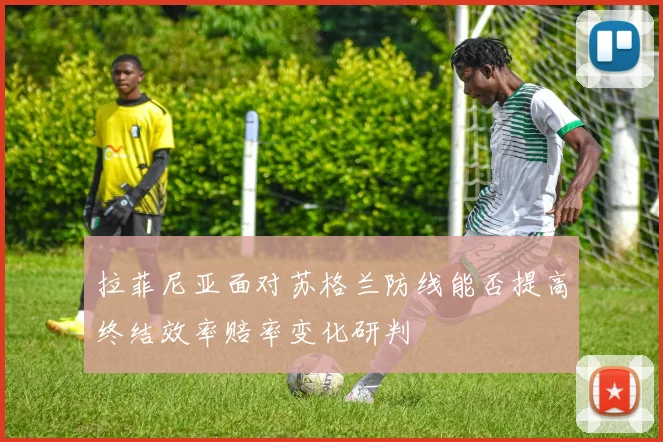 拉菲尼亚面对苏格兰防线能否提高终结效率赔率变化研判