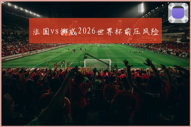 法国vs挪威2026世界杯前压风险