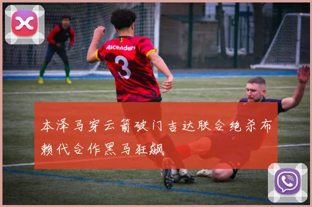 本泽马穿云箭破门吉达联合绝杀布赖代合作黑马狂飙