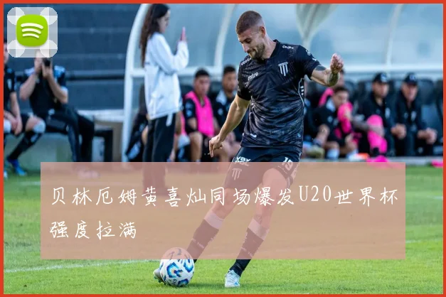 贝林厄姆黄喜灿同场爆发U20世界杯强度拉满