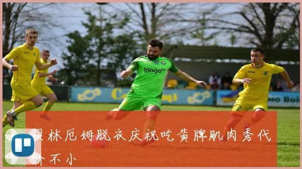 贝林厄姆脱衣庆祝吃黄牌肌肉秀代价不小