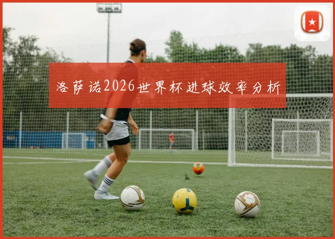 洛萨诺2026世界杯进球效率分析