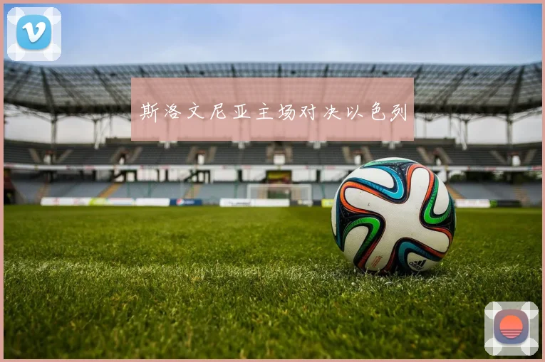 斯洛文尼亚主场对决以色列