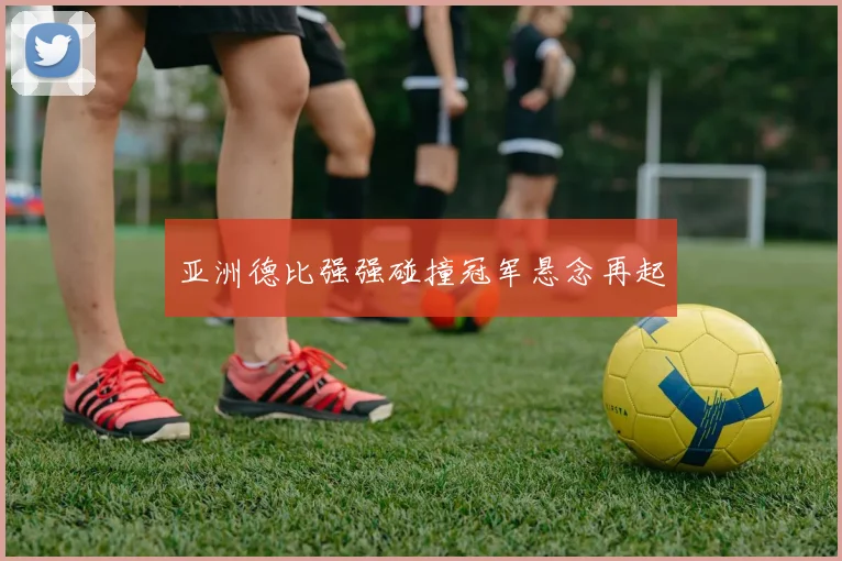 亚洲德比强强碰撞冠军悬念再起