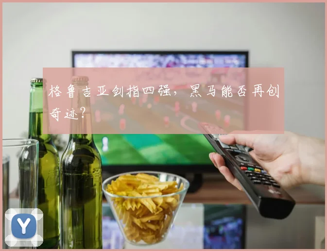 格鲁吉亚剑指四强，黑马能否再创奇迹？