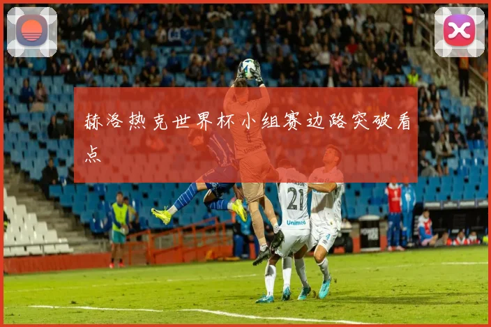 赫洛热克世界杯小组赛边路突破看点