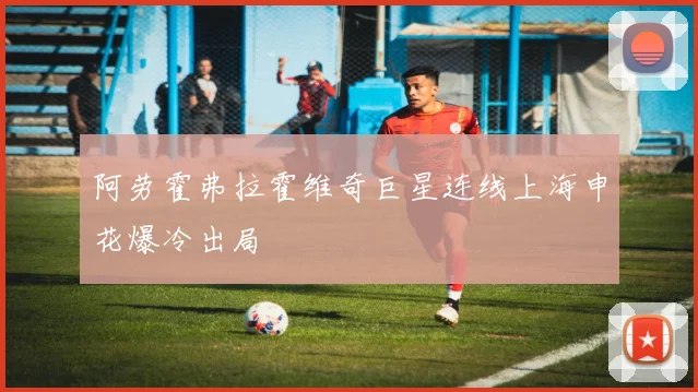 阿劳霍弗拉霍维奇巨星连线上海申花爆冷出局