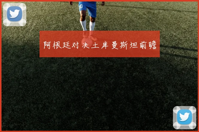 阿根廷对决土库曼斯坦前瞻