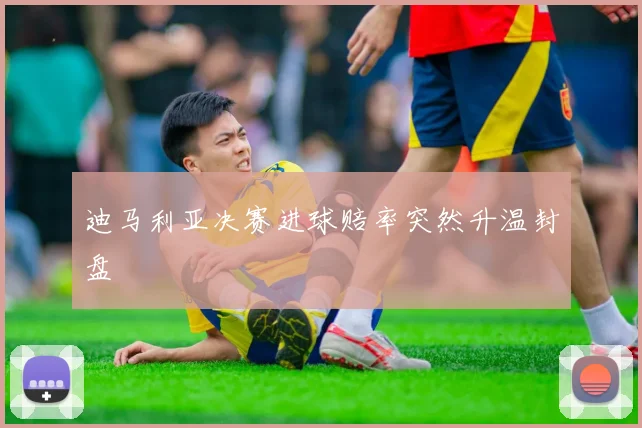 迪马利亚决赛进球赔率突然升温封盘