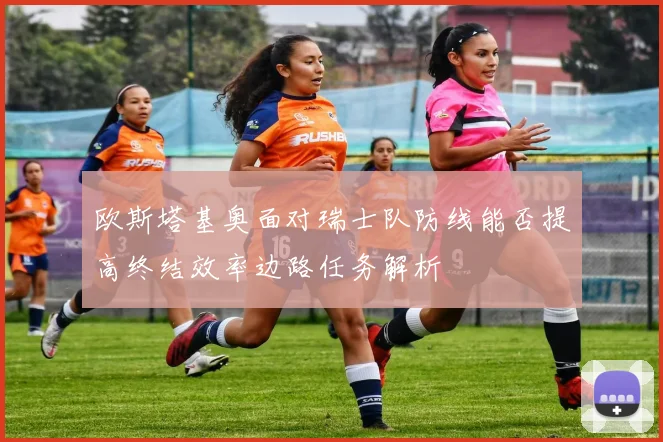 欧斯塔基奥面对瑞士队防线能否提高终结效率边路任务解析