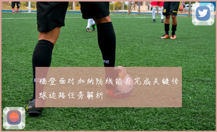 福登面对加纳防线能否完成关键传球边路任务解析