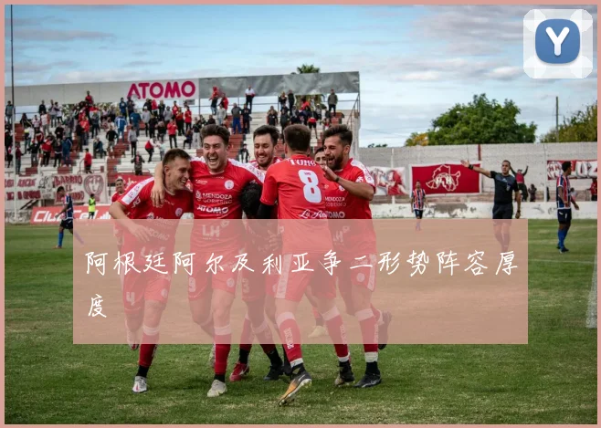 阿根廷阿尔及利亚争二形势阵容厚度