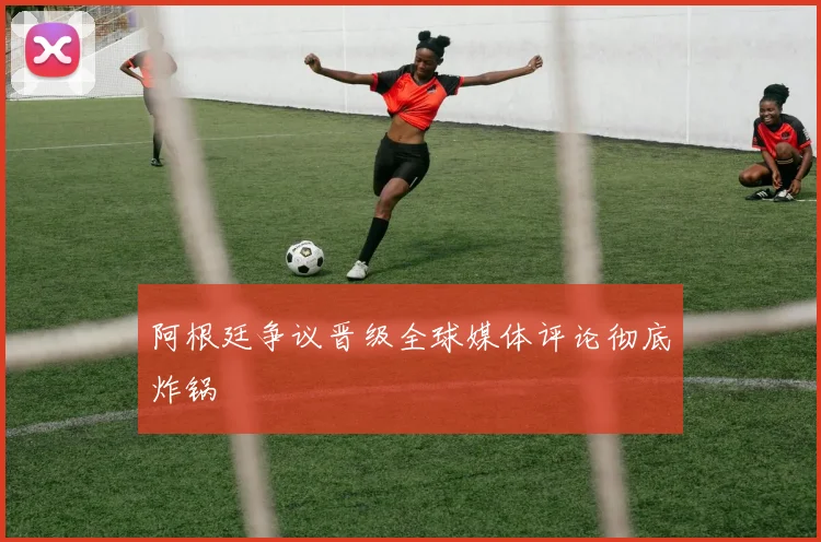 阿根廷争议晋级全球媒体评论彻底炸锅