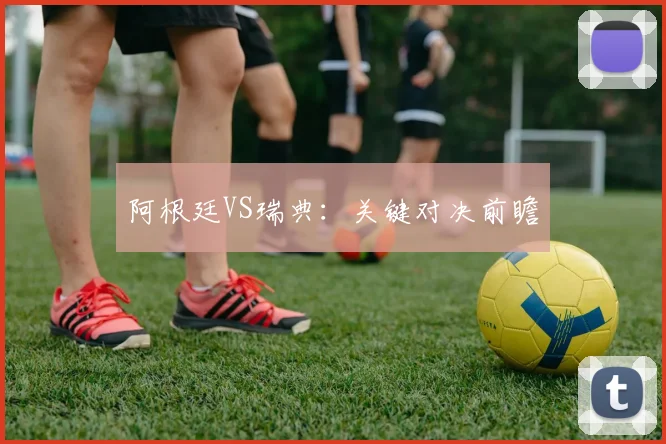 阿根廷VS瑞典：关键对决前瞻