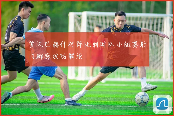 贾汉巴赫什对阵比利时队小组赛射门脚感攻防解读