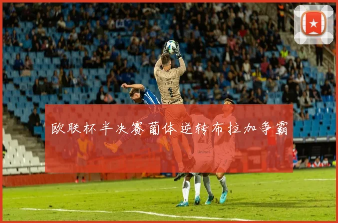 欧联杯半决赛葡体逆转布拉加争霸