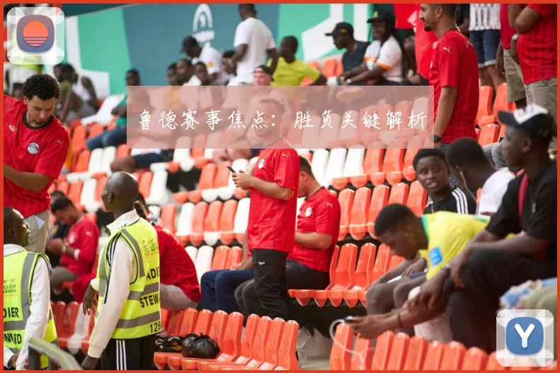 鲁德赛事焦点：胜负关键解析
