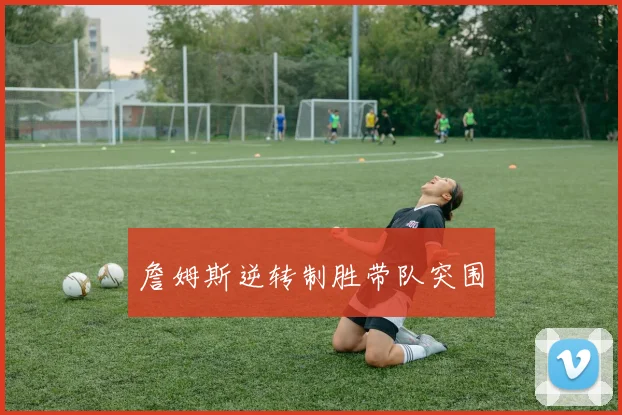 詹姆斯逆转制胜带队突围