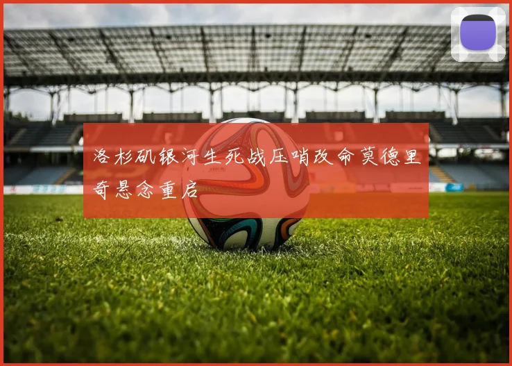 洛杉矶银河生死战压哨改命莫德里奇悬念重启