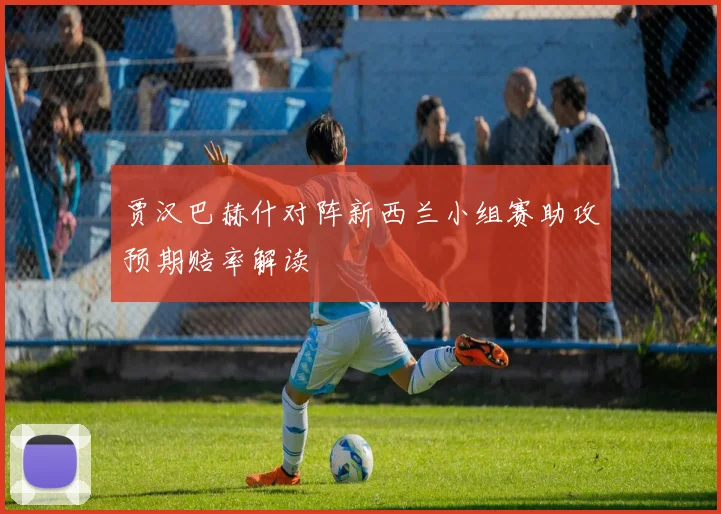 贾汉巴赫什对阵新西兰小组赛助攻预期赔率解读