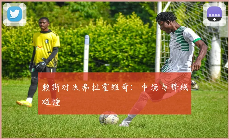 赖斯对决弗拉霍维奇：中场与锋线碰撞