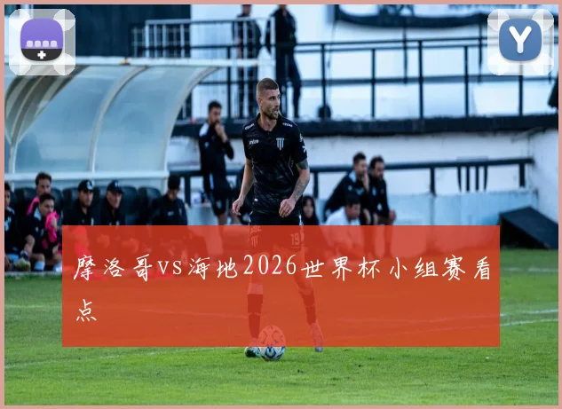 摩洛哥vs海地2026世界杯小组赛看点
