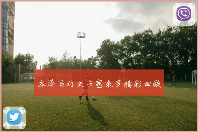 本泽马对决卡塞米罗精彩回顾