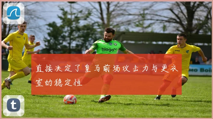 直接决定了皇马前场攻击力与更衣室的稳定性