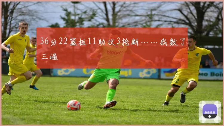 36分22篮板11助攻3抢断……我数了三遍