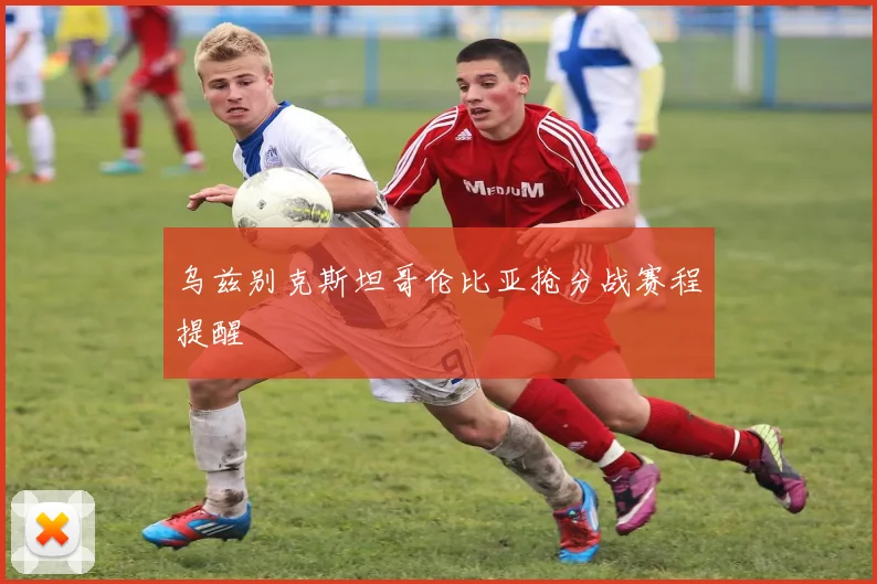 乌兹别克斯坦哥伦比亚抢分战赛程提醒