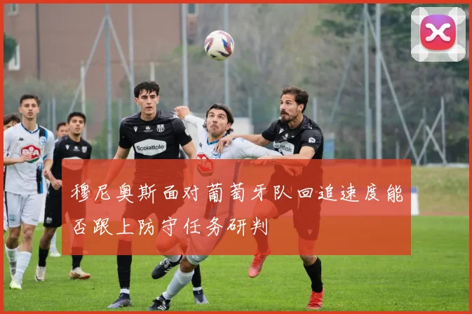 穆尼奥斯面对葡萄牙队回追速度能否跟上防守任务研判