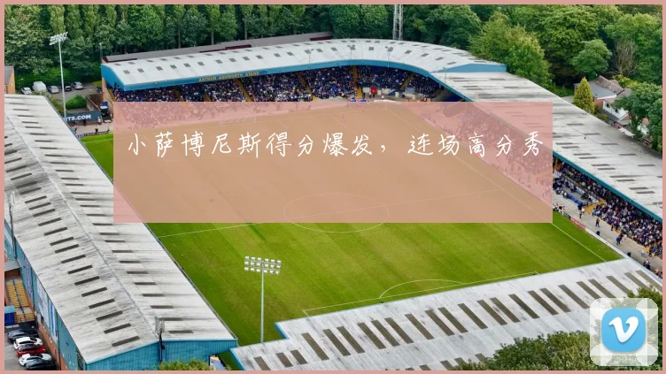 小萨博尼斯得分爆发，连场高分秀