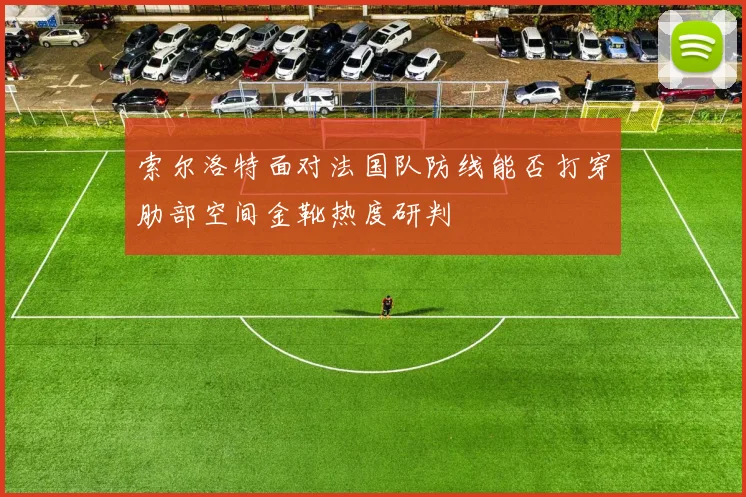 索尔洛特面对法国队防线能否打穿肋部空间金靴热度研判