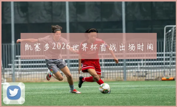 凯塞多2026世界杯首战出场时间