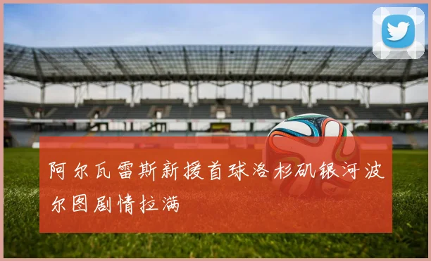 阿尔瓦雷斯新援首球洛杉矶银河波尔图剧情拉满