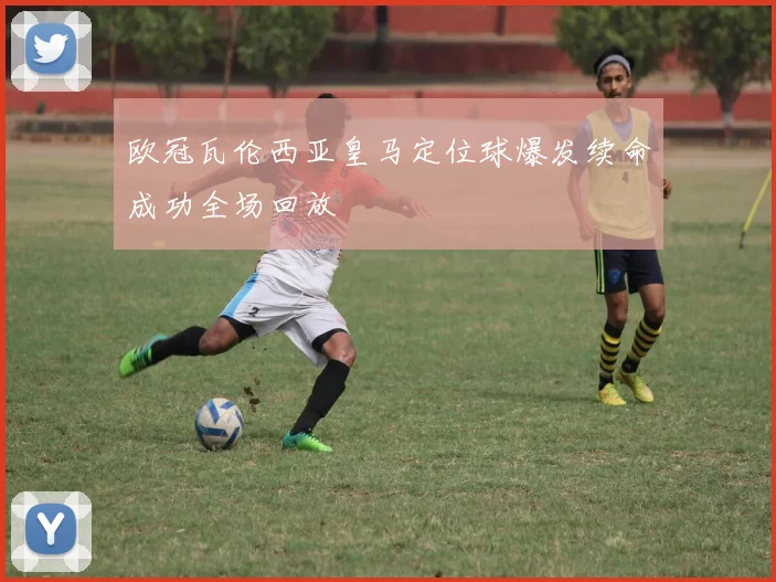 欧冠瓦伦西亚皇马定位球爆发续命成功全场回放