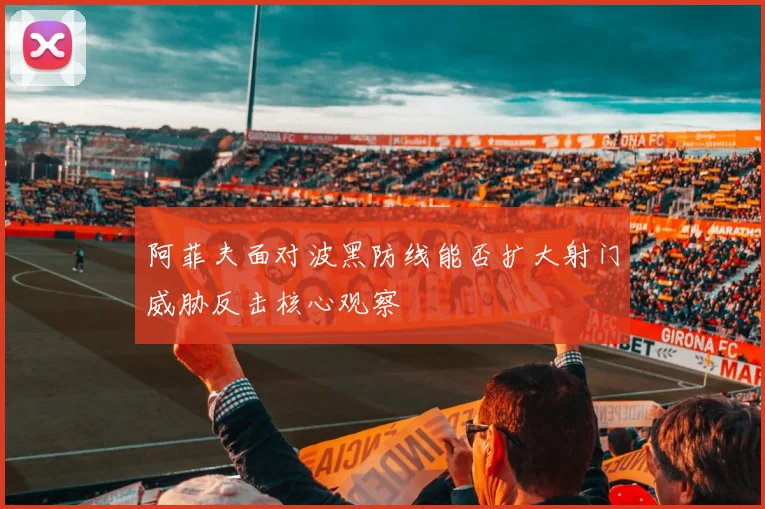 阿菲夫面对波黑防线能否扩大射门威胁反击核心观察