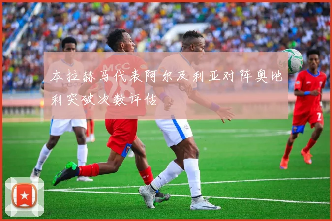 本拉赫马代表阿尔及利亚对阵奥地利突破次数评估